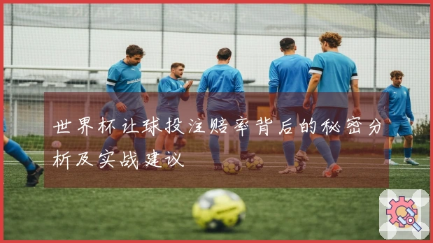 世界杯让球投注赔率背后的秘密分析及实战建议