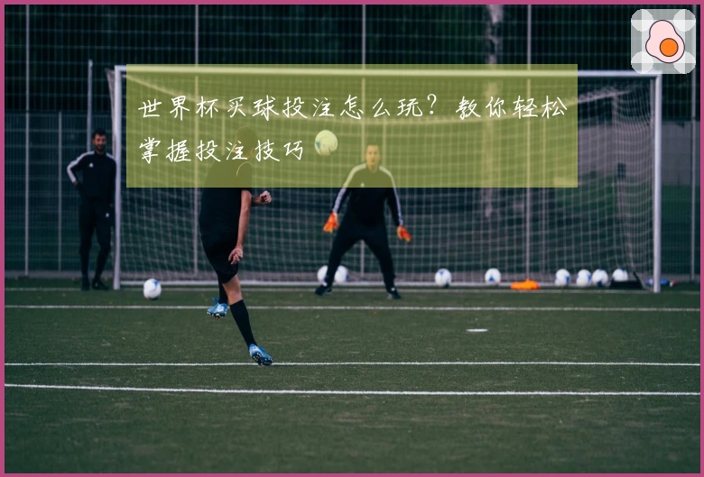 世界杯买球投注怎么玩？教你轻松掌握投注技巧