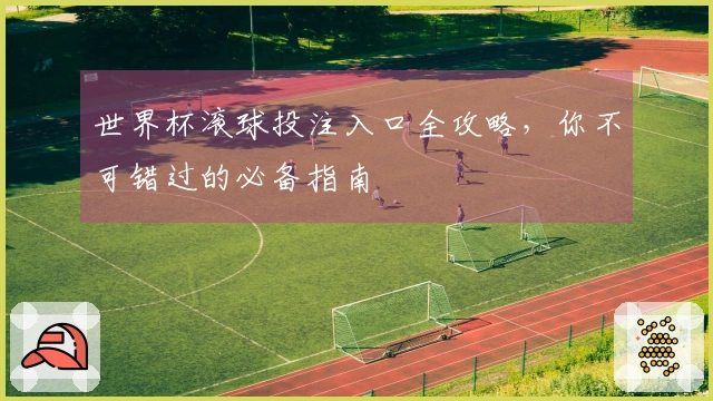 世界杯滚球投注入口全攻略，你不可错过的必备指南