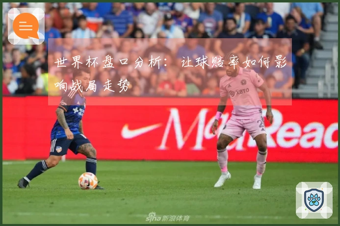 世界杯盘口分析：让球赔率如何影响战局走势
