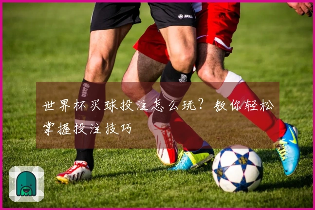世界杯买球投注怎么玩？教你轻松掌握投注技巧
