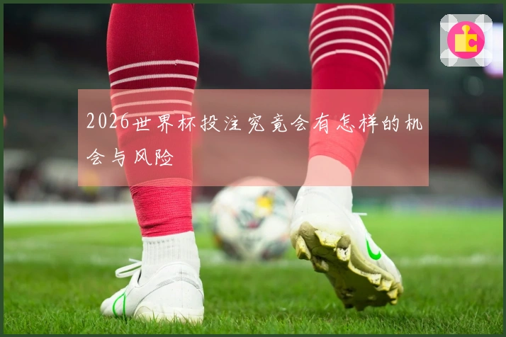 2026世界杯投注究竟会有怎样的机会与风险