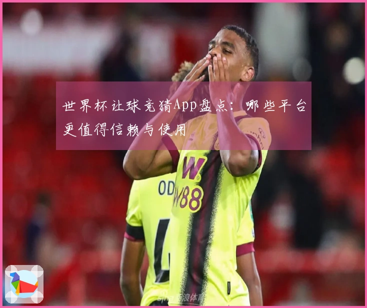 世界杯让球竞猜App盘点：哪些平台更值得信赖与使用