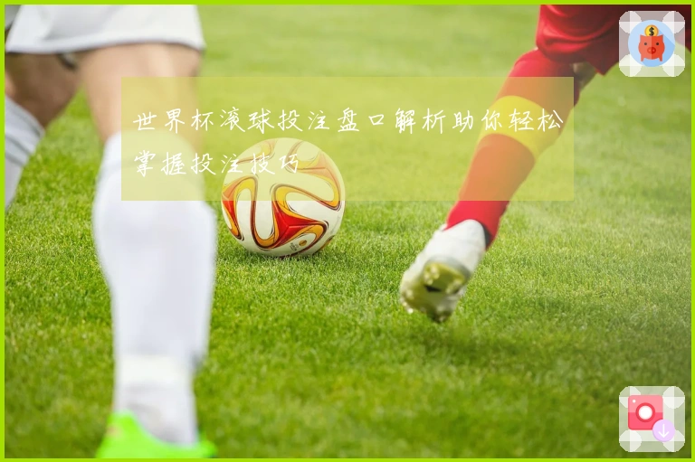 世界杯滚球投注盘口解析助你轻松掌握投注技巧