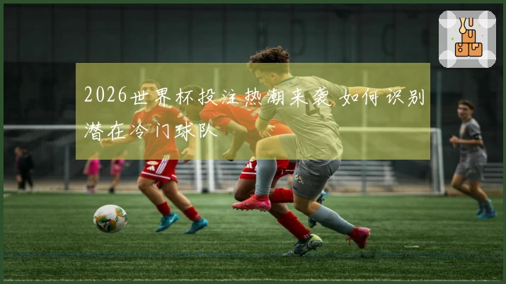 2026世界杯投注热潮来袭 如何识别潜在冷门球队