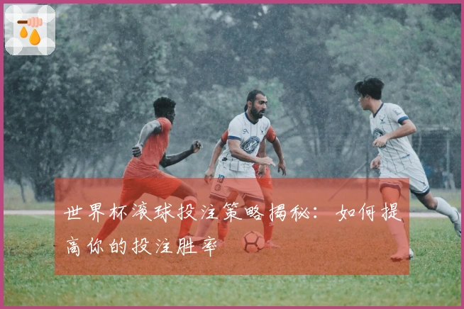 世界杯滚球投注策略揭秘：如何提高你的投注胜率