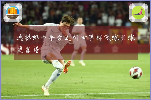 选择哪个平台进行世界杯滚球买球更靠谱