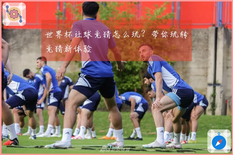 世界杯让球竞猜怎么玩？带你玩转竞猜新体验