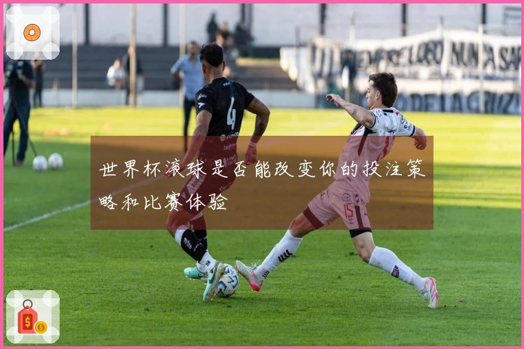 世界杯滚球是否能改变你的投注策略和比赛体验