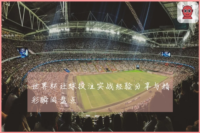 世界杯让球投注实战经验分享与精彩瞬间盘点