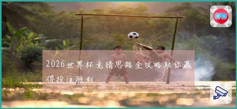 2026世界杯竞猜思路全攻略助你赢得投注胜利