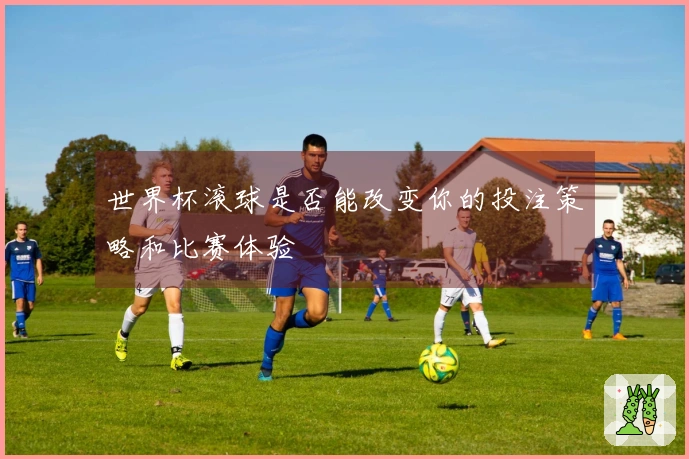 世界杯滚球是否能改变你的投注策略和比赛体验