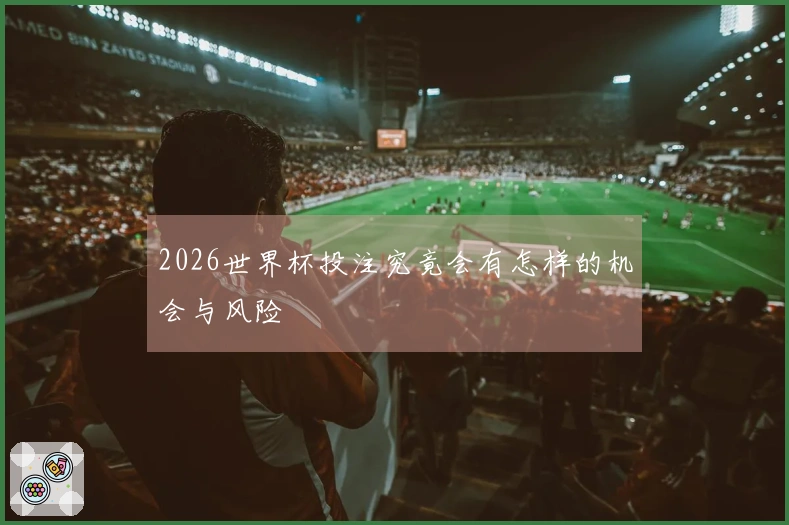 2026世界杯投注究竟会有怎样的机会与风险