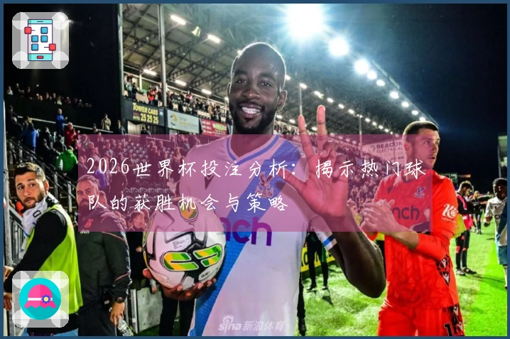 2026世界杯投注分析：揭示热门球队的获胜机会与策略