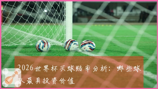 2026世界杯买球赔率分析：哪些球队最具投资价值
