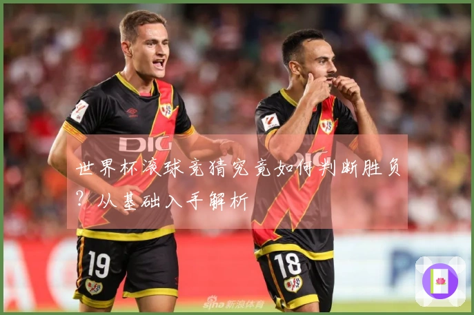 世界杯滚球竞猜究竟如何判断胜负？从基础入手解析