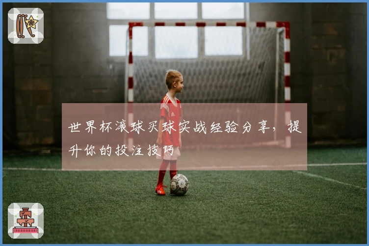 世界杯滚球买球实战经验分享，提升你的投注技巧